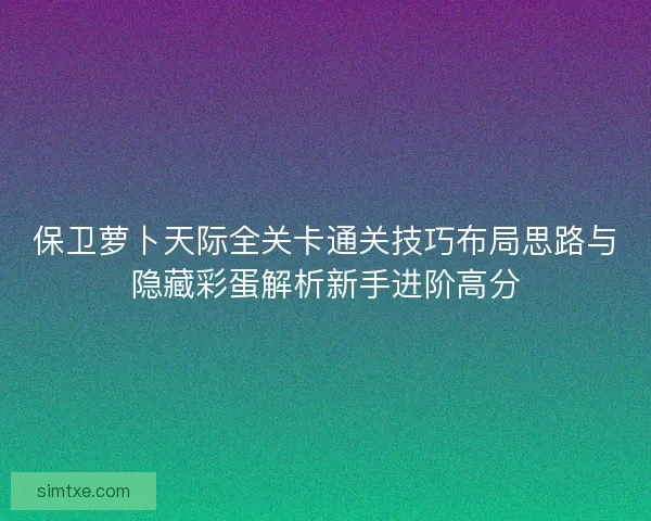 保卫萝卜天际全关卡通关技巧布局思路与隐藏彩蛋解析新手进阶高分