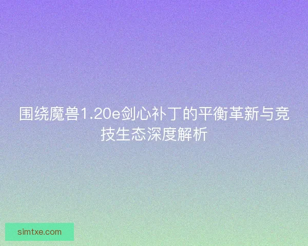 围绕魔兽1.20e剑心补丁的平衡革新与竞技生态深度解析