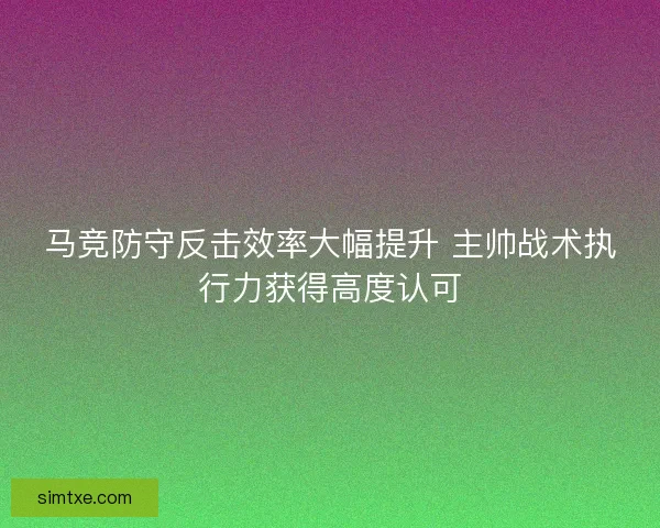 马竞防守反击效率大幅提升 主帅战术执行力获得高度认可