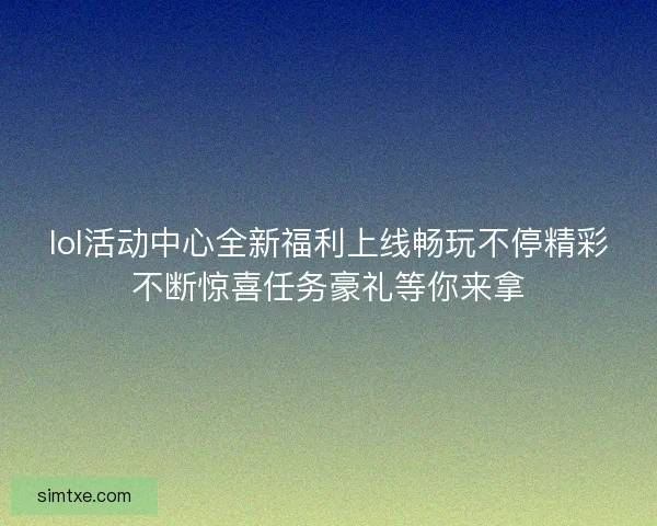 lol活动中心全新福利上线畅玩不停精彩不断惊喜任务豪礼等你来拿